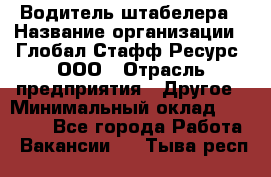 Водитель штабелера › Название организации ­ Глобал Стафф Ресурс, ООО › Отрасль предприятия ­ Другое › Минимальный оклад ­ 40 000 - Все города Работа » Вакансии   . Тыва респ.